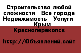 Строительство любой сложности - Все города Недвижимость » Услуги   . Крым,Красноперекопск